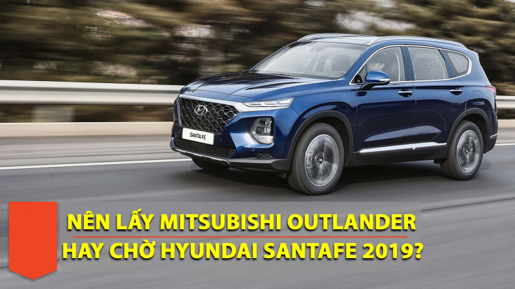 Em nên mua Mitsubishi Outlander hay đợi Hyundai SantaFe 2019?