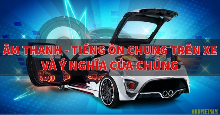 Âm Thanh - Tiếng Ồn Chung Trên Xe Và Ý Nghĩa Của Chúng