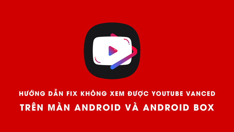 Hướng dẫn fix lỗi 100% youtube vanced không xem được trên màn android và android box mới nhất